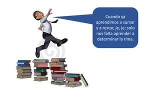 Cuando ya
aprendimos a sumar
y a restar, je, je; solo
nos falta aprender a
determinar la rima.
 