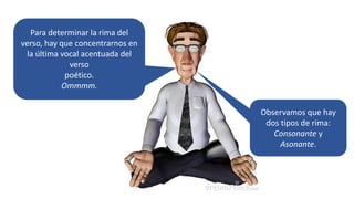 Para determinar la rima del
verso, hay que concentrarnos en
la última vocal acentuada del
verso
poético.
Ommmm.
Observamos que hay
dos tipos de rima:
Consonante y
Asonante.
 