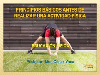 PRINCIPIOS BÁSICOS ANTES DE
REALIZAR UNA ACTIVIDAD FÍSICA
EDUCACIÓN FÍSICA
Profesor: Msc.César Vaca
 