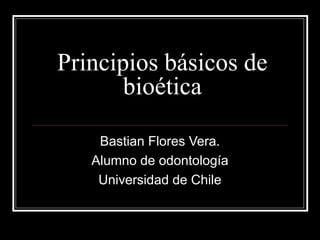 Principios básicos de
bioética
Bastian Flores Vera.
Alumno de odontología
Universidad de Chile
 