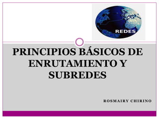 PRINCIPIOS BÁSICOS DE
  ENRUTAMIENTO Y
     SUBREDES

              ROSMAIRY CHIRINO
 