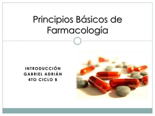 Principios Básicos de
       Farmacología



INTRODUCCIÓN
GABRIEL ADRIÁN
 4TO CICLO B
 