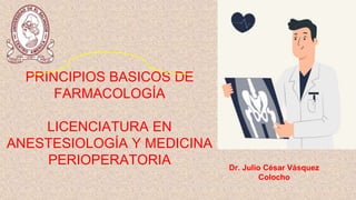 PRINCIPIOS BASICOS DE
FARMACOLOGÍA
LICENCIATURA EN
ANESTESIOLOGÍA Y MEDICINA
PERIOPERATORIA Dr. Julio César Vásquez
Colocho
 