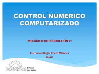 CONTROL NUMERICO
COMPUTARIZADO
MECÁNICO DE PRODUCCIÓN VI
Instructor: Roger Prieto Millones
201410
El Placer
de estudiar
 