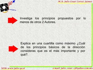 Investiga los principios propuestos por lo
menos de otros 2 Autores.




Explica en una cuartilla como máximo ¿Cuál
de los principios básicos de la dirección
consideras que es el más importante y por
qué?.
 