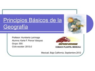 Principios Básicos de la
Geografía
   Profesor: Humberto Larrinaga
   Alumno: Karla F. Ponce Vásquez
   Grupo: 505
   Ciclo escolar: 2012-2

                               Mexicali, Baja California. Septiembre 2012
 