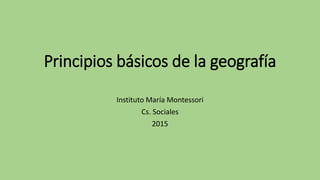 Principios básicos de la geografía
Instituto María Montessori
Cs. Sociales
2015
 