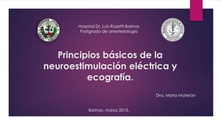 Principios básicos de la
neuroestimulación eléctrica y
ecografía.
Dra. Maria Materán
Barinas, marzo 2015.
Hospital Dr. Luis Razetti Barinas
Postgrado de anestesiología
 