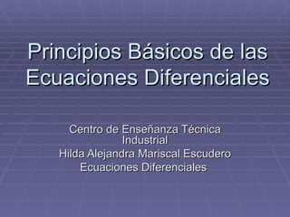 Principios Básicos de las Ecuaciones Diferenciales Centro de Enseñanza Técnica Industrial Hilda Alejandra Mariscal Escudero Ecuaciones Diferenciales  