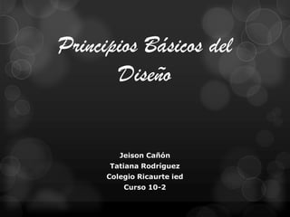 Principios Básicos del
Diseño
Jeison Cañón
Tatiana Rodríguez
Colegio Ricaurte ied
Curso 10-2
 