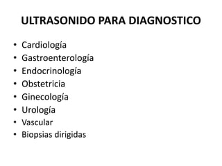 ULTRASONIDO PARA DIAGNOSTICO
• Cardiología
• Gastroenterología
• Endocrinología
• Obstetricia
• Ginecología
• Urología
• Vascular
• Biopsias dirigidas
 