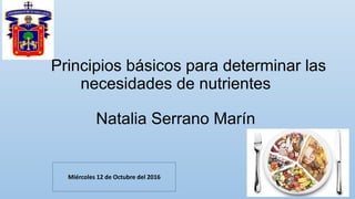 Principios básicos para determinar las
necesidades de nutrientes
Natalia Serrano Marín
Miércoles 12 de Octubre del 2016
 