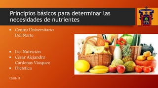 Principios básicos para determinar las
necesidades de nutrientes
 Centro Universitario
Del Norte
 Lic. Nutrición
 César Alejandro
Cárdenas Vázquez
 Dietética
12/03/17
 
