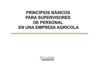 PRINCIPIOS BÁSICOS
   PARA SUPERVISORES
      DE PERSONAL
EN UNA EMPRESA AGRICOLA
 