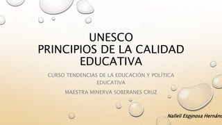 UNESCO
PRINCIPIOS DE LA CALIDAD
EDUCATIVA
CURSO TENDENCIAS DE LA EDUCACIÓN Y POLÍTICA
EDUCATIVA
MAESTRA MINERVA SOBERANES CRUZ
Nalleli Espinosa Hernánd
 
