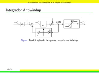 Integrador Antiwindup
Figura: Modificação do Integrador: usando antiwindup.
22 of 45
B. A. Angelico, P. R. Scalassara, A. N. Vargas, UTFPR, Brasil
 