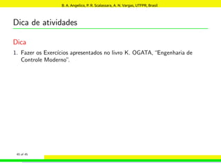 Dica de atividades
Dica
1. Fazer os Exercı́cios apresentados no livro K. OGATA,“Engenharia de
Controle Moderno”.
45 of 45
B. A. Angelico, P. R. Scalassara, A. N. Vargas, UTFPR, Brasil
 