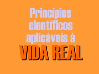Princípios
científicos
aplicáveis à

VIDA REAL

 
