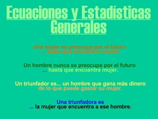 Ecuaciones y Estadísticas Generales Una mujer se preocupa por el futuro  ...  hasta que encuentra marido.   Un hombre nunca se preocupa por el futuro  ...  hasta que encuentra mujer.   Un triunfador es... un hombre que gana más dinero de lo que puede gastar su mujer.   Una triunfadora es ...  la mujer que encuentra a ese hombre. 
