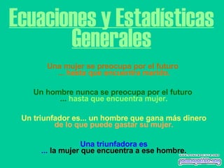 Ecuaciones y Estadísticas Generales Una mujer se preocupa por el futuro  ...  hasta que encuentra marido.   Un hombre nunca se preocupa por el futuro  ...  hasta que encuentra mujer.   Un triunfador es... un hombre que gana más dinero de lo que puede gastar su mujer.   Una triunfadora es ...  la mujer que encuentra a ese hombre. 