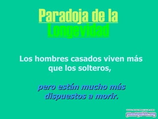 Paradoja de la Longevidad Los hombres casados viven más que los solteros,  pero están mucho más dispuestos a morir. 