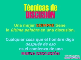 Técnicas de DISCUSIÓN Una mujer  SIEMPRE  tiene  la  última palabra  en una discusión. Cualquier cosa que el hombre diga  después de eso es el comienzo de una NUEVA DISCUSIÓN 