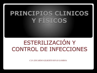 PRINCIPIOS CLINICOS
Y FÍSICOS
ESTERILIZACIÓN Y
CONTROL DE INFECCIONES
C.D. EDUARDO GILBERTO RIVAS GAMBOA
 