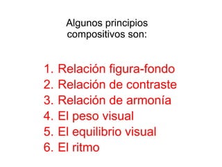 Algunos principios compositivos son: Relación figura-fondo Relación de contraste Relación de armonía  El peso visual El equilibrio visual El ritmo 
