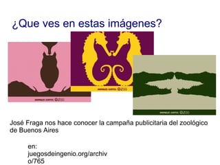 en: juegosdeingenio.org/archivo/765 José Fraga nos hace conocer la campaña publicitaria del zoológico de Buenos Aires ¿Que ves en estas imágenes? 