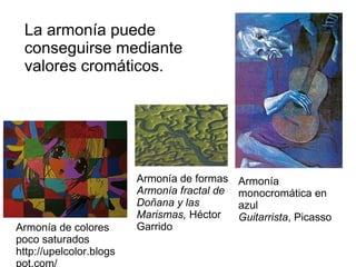 La armonía puede conseguirse mediante valores cromáticos. Armonía de colores poco saturados http://upelcolor.blogspot.com/ Armonía monocromática en azul Guitarrista , Picasso Armonía de formas  Armonía fractal de Doñana y las Marismas,  Héctor Garrido 