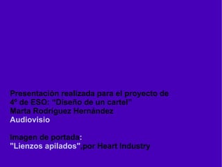 Presentación realizada para el proyecto de 4º de ESO: “Diseño de un cartel” Marta Rodríguez Hernández Audiovisio Imagen de portada : &quot;Lienzos apilados&quot; ,por Heart Industry 
