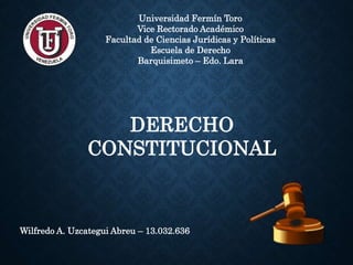 Universidad Fermín Toro
Vice Rectorado Académico
Facultad de Ciencias Jurídicas y Políticas
Escuela de Derecho
Barquisimeto – Edo. Lara
DERECHO
CONSTITUCIONAL
Wilfredo A. Uzcategui Abreu – 13.032.636
 