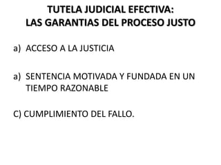 TUTELA JUDICIAL EFECTIVA:
LAS GARANTIAS DEL PROCESO JUSTO
a) ACCESO A LA JUSTICIA
a) SENTENCIA MOTIVADA Y FUNDADA EN UN
TIEMPO RAZONABLE
C) CUMPLIMIENTO DEL FALLO.
 