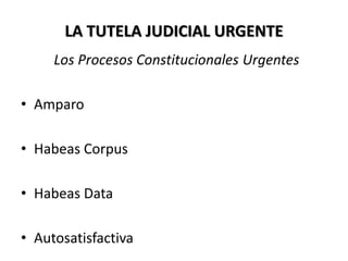 LA TUTELA JUDICIAL URGENTE
Los Procesos Constitucionales Urgentes
• Amparo
• Habeas Corpus
• Habeas Data
• Autosatisfactiva
 