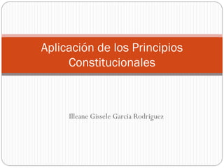 Illeane Gissele Garcia Rodriguez
Aplicación de los Principios
Constitucionales
 