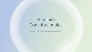 Principios
Constitucionales
Cátedra DCI: Verónica Hernández Muñoz
 