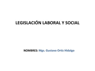 LEGISLACIÓN LABORAL Y SOCIAL




   NOMBRES: Mgs. Gustavo Ortiz Hidalgo
 