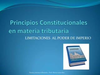 Principios Constitucionales en materia tributaria		 LIMITACIONES  AL PODER DE IMPERIO Teoría y técnica tributaria - Prof. María Laura Ros 