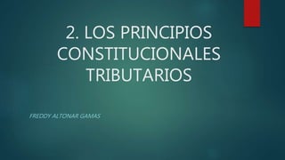 2. LOS PRINCIPIOS
CONSTITUCIONALES
TRIBUTARIOS
FREDDY ALTONAR GAMAS
 