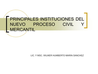 PRINCIPALES INSTITUCIONES DEL
NUEVO PROCESO CIVIL Y
MERCANTIL
LIC. Y MSC. WILMER HUMBERTO MARIN SANCHEZ
 