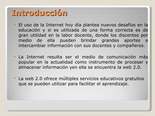 Introducción
   El uso de la Internet hoy día plantea nuevos desafíos en la
    educación y si es utilizada de una forma ...