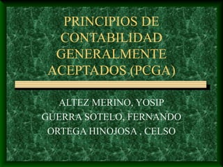 PRINCIPIOS DE
  CONTABILIDAD
  GENERALMENTE
 ACEPTADOS (PCGA)

   ALTEZ MERINO, YOSIP
GUERRA SOTELO, FERNANDO
 ORTEGA HINOJOSA , CELSO
 