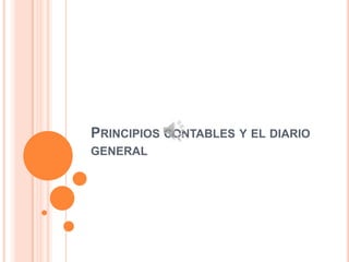 PRINCIPIOS CONTABLES Y EL DIARIO
GENERAL
 