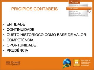 PRICIPIOS CONTABEIS


•   ENTIDADE
•   CONTINUIDADE
•   CUSTO HISTÓRIOCO COMO BASE DE VALOR
•   COMPETÊNCIA
•   OPORTUNIDADE
•   PRUDÊNCIA
 