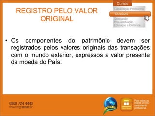 REGISTRO PELO VALOR
         ORIGINAL


• Os componentes do patrimônio devem ser
  registrados pelos valores originais das transações
  com o mundo exterior, expressos a valor presente
  da moeda do País.
 