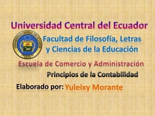 Universidad Central del Ecuador Facultad de Filosofía, Letras  y Ciencias de la Educación Escuela de Comercio y Administración Principios de la Contabilidad Elaborado por: Yuleixy Morante 