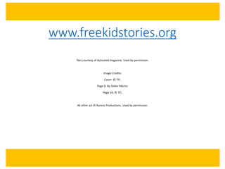 www.freekidstories.org
Text courtesy of Activated magazine. Used by permission.
Image Credits:
Cover: © TFI.
Page 6: By Didier Martin
Page 16: © TFI.
All other art © Aurora Productions. Used by permission.
 