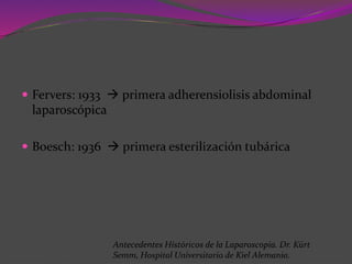  Fervers: 1933  primera adherensiolisis abdominal
laparoscópica
 Boesch: 1936  primera esterilización tubárica
Antecedentes Históricos de la Laparoscopía. Dr. Kürt
Semm, Hospital Universitario de Kiel Alemania.
 