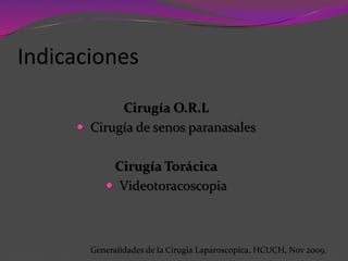 Cirugía O.R.L
 Cirugía de senos paranasales
Cirugía Torácica
 Videotoracoscopia
Indicaciones
Generalidades de la Cirugia Laparoscopica, HCUCH, Nov 2009.
 