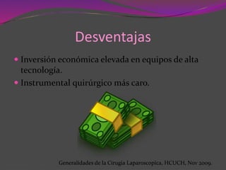  Inversión económica elevada en equipos de alta
tecnología.
 Instrumental quirúrgico más caro.
Desventajas
Generalidades de la Cirugia Laparoscopica, HCUCH, Nov 2009.
 